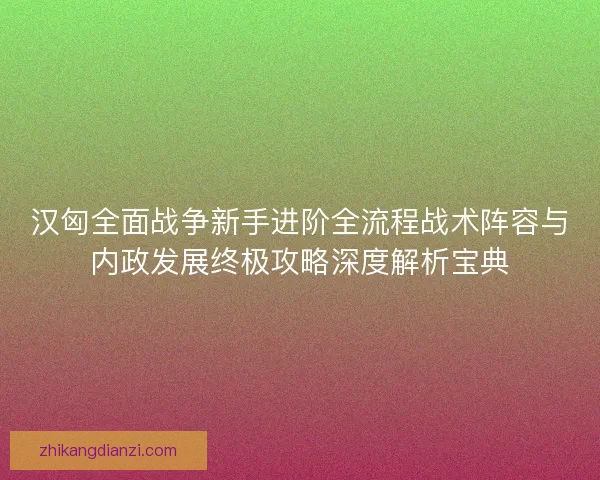 汉匈全面战争新手进阶全流程战术阵容与内政发展终极攻略深度解析宝典