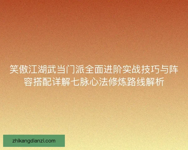 笑傲江湖武当门派全面进阶实战技巧与阵容搭配详解七脉心法修炼路线解析