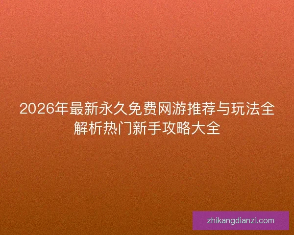 2026年最新永久免费网游推荐与玩法全解析热门新手攻略大全