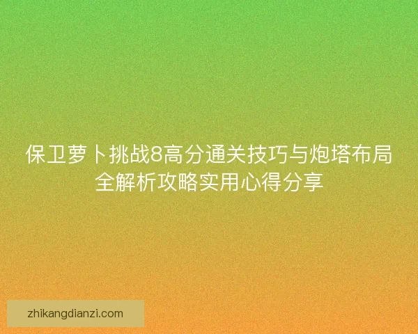 保卫萝卜挑战8高分通关技巧与炮塔布局全解析攻略实用心得分享
