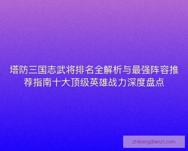 塔防三国志武将排名全解析与最强阵容推荐指南十大顶级英雄战力深度盘点