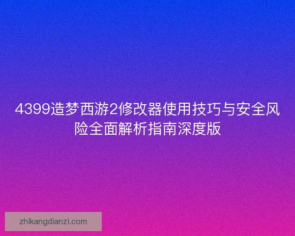 4399造梦西游2修改器使用技巧与安全风险全面解析指南深度版