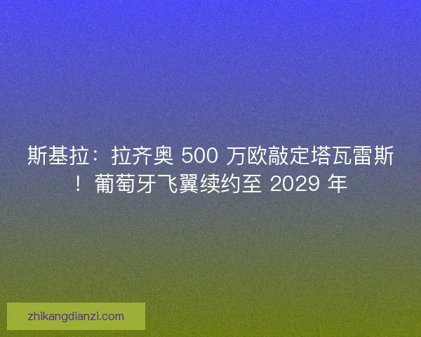 斯基拉：拉齐奥 500 万欧敲定塔瓦雷斯！葡萄牙飞翼续约至 2029 年