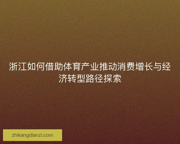 浙江如何借助体育产业推动消费增长与经济转型路径探索