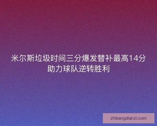 米尔斯垃圾时间三分爆发替补最高14分助力球队逆转胜利