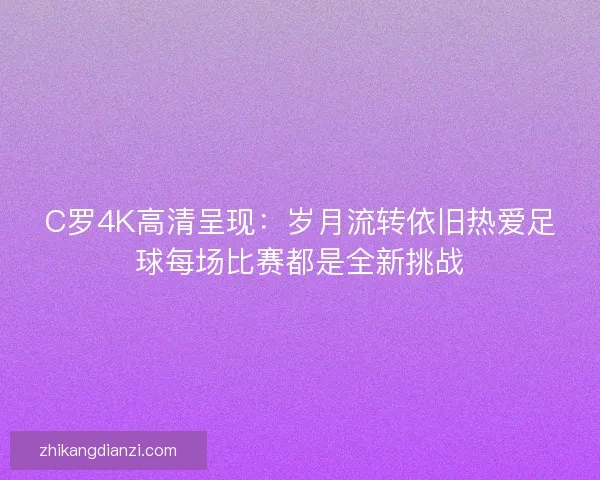 C罗4K高清呈现：岁月流转依旧热爱足球每场比赛都是全新挑战