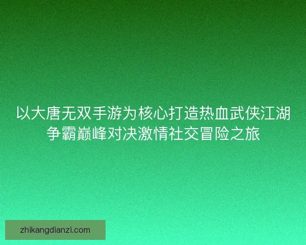 以大唐无双手游为核心打造热血武侠江湖争霸巅峰对决激情社交冒险之旅