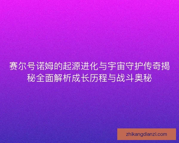 赛尔号诺姆的起源进化与宇宙守护传奇揭秘全面解析成长历程与战斗奥秘
