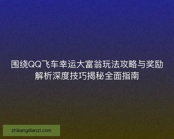 围绕QQ飞车幸运大富翁玩法攻略与奖励解析深度技巧揭秘全面指南