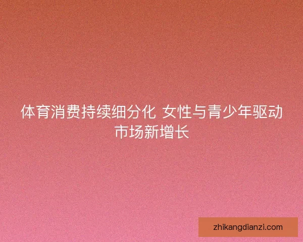 体育消费持续细分化 女性与青少年驱动市场新增长