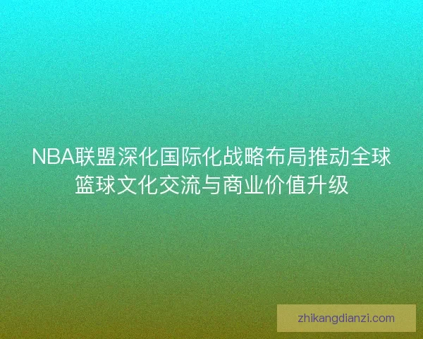 NBA联盟深化国际化战略布局推动全球篮球文化交流与商业价值升级