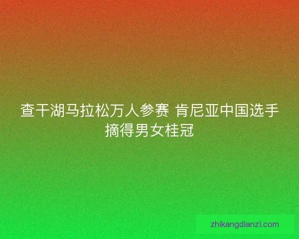 查干湖马拉松万人参赛 肯尼亚中国选手摘得男女桂冠